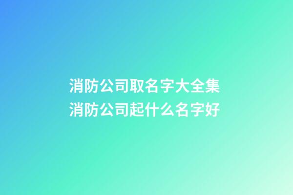 消防公司取名字大全集 消防公司起什么名字好